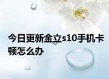 今日更新金立s10手机卡顿怎么办