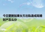 今日更新如果女方出轨造成离婚财产怎么分