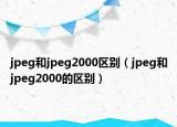 jpeg和jpeg2000区别（jpeg和jpeg2000的区别）