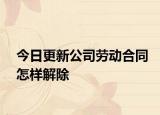 今日更新公司劳动合同怎样解除