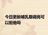 今日更新哺乳期调岗可以拒绝吗