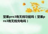 坚果pro3有无线功能吗（坚果pro3有无线充电吗）