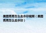 美图秀秀怎么去水印视频（美图秀秀怎么去水印）