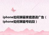 iphone如何屏蔽家庭邀请广告（iphone如何屏蔽号码段）