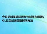 今日更新英雄联盟红包封面在哪领LOL红包封面领取时间方法