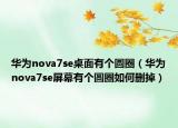 华为nova7se桌面有个圆圈（华为nova7se屏幕有个圆圈如何删掉）