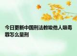今日更新中国刑法教唆他人吸毒罪怎么量刑