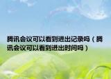 腾讯会议可以看到进出记录吗（腾讯会议可以看到进出时间吗）