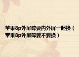 苹果8p外屏碎要内外屏一起换（苹果8p外屏碎要不要换）