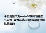 今日更新华为mate30防抖功能怎么设置  华为mate30防抖功能是默认开启的
