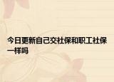 今日更新自己交社保和职工社保一样吗