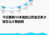 今日更新﻿﻿本地的公积金交多少钱怎么计算的呢