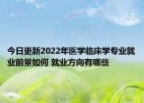 今日更新2022年医学临床学专业就业前景如何 就业方向有哪些