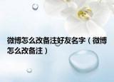 微博怎么改备注好友名字（微博怎么改备注）