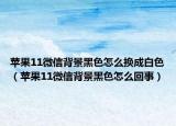 苹果11微信背景黑色怎么换成白色（苹果11微信背景黑色怎么回事）