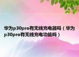 华为p30pro有无线充电器吗（华为p30pro有无线充电功能吗）
