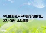 今日更新红米k40是挖孔屏吗红米k40是什么处理器