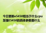 今日更新e5450相当于什么cpu 至强E5450的具体参数是什么