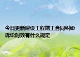 今日更新建设工程施工合同纠纷诉讼时效有什么规定