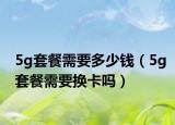 5g套餐需要多少钱（5g套餐需要换卡吗）