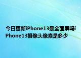 今日更新iPhone13是全面屏吗iPhone13摄像头像素是多少