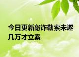 今日更新敲诈勒索未遂几万才立案