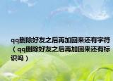 qq删除好友之后再加回来还有字符（qq删除好友之后再加回来还有标识吗）