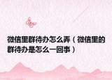 微信里群待办怎么弄（微信里的群待办是怎么一回事）