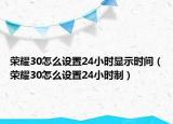 荣耀30怎么设置24小时显示时间（荣耀30怎么设置24小时制）