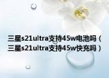三星s21ultra支持45w电池吗（三星s21ultra支持45w快充吗）