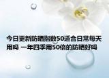 今日更新防晒指数50适合日常每天用吗 一年四季用50倍的防晒好吗