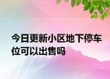 今日更新小区地下停车位可以出售吗