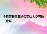 今日更新需要给公司法人交五险一金吗