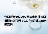 今日更新2022年8月破土最佳吉日日期有哪几天 2022年8月破土的黄道吉日