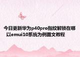 今日更新华为p40pro指纹解锁在哪  以emui10系统为例图文教程
