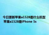 今日更新苹果a1528是什么机型  苹果a1528是iPhone 5s