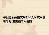 今日更新头戴式耳机和入耳式耳机哪个好 主要看个人喜好