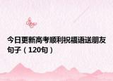 今日更新高考顺利祝福语送朋友句子（120句）