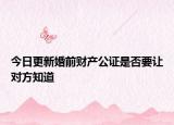 今日更新婚前财产公证是否要让对方知道