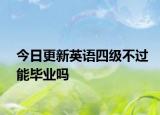 今日更新英语四级不过能毕业吗