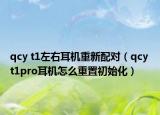 qcy t1左右耳机重新配对（qcy t1pro耳机怎么重置初始化）