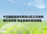 今日最新更新北京房山区公交地铁网约车停运 将全面强化管控措施