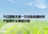 今日更新夫妻一方出轨离婚时财产按照什么原则分配