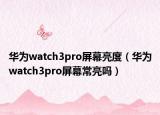 华为watch3pro屏幕亮度（华为watch3pro屏幕常亮吗）