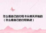怎么看自己的行程卡从哪天开始的（怎么看自己的行程轨迹）