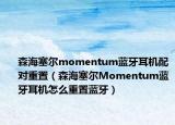 森海塞尔momentum蓝牙耳机配对重置（森海塞尔Momentum蓝牙耳机怎么重置蓝牙）