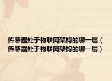 传感器处于物联网架构的哪一层（传感器处于物联网架构的哪一层）