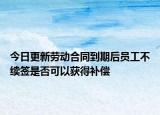 今日更新劳动合同到期后员工不续签是否可以获得补偿
