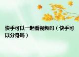 快手可以一起看视频吗（快手可以分身吗）