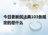 今日更新民法典103条规定的是什么